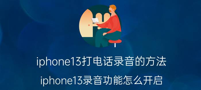 iphone13打电话录音的方法 iphone13录音功能怎么开启？